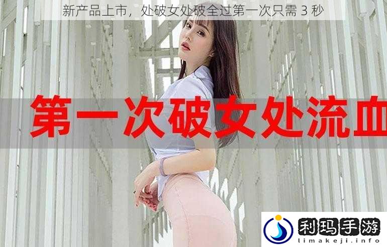 新产品上市,处破女处破全过第一次只需 3 秒