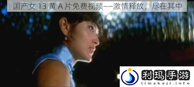 国产女 13 黄 A 片免费视频——激情释放,尽在其中