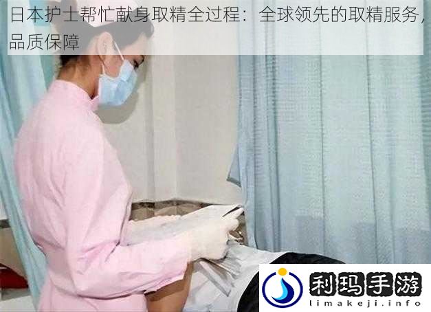 日本护士帮忙献身取精全过程:全球领先的取精服务,品质保障