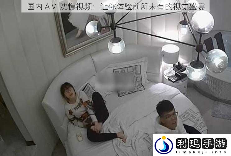 国内 AⅤ 沈憔视频:让你体验前所未有的视觉盛宴
