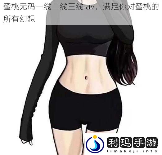蜜桃**一线二线三线 av,满足你对蜜桃的所有幻想
