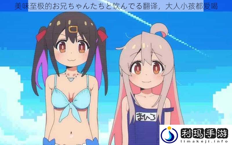 美味至极的お兄ちゃんたちと饮んでる翻译,大人小孩都爱喝
