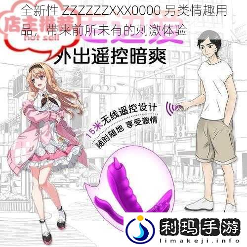 全新性 ZZZZZZXXX0000 另类情趣用品,带来前所未有的刺激体验