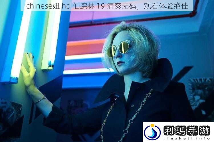 chinese妞 hd 仙踪林 19 清爽**,观看体验绝佳
