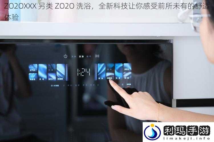 ZO2OXXX 另类 ZO2O 洗浴,全新科技让你感受前所未有的舒适体验
