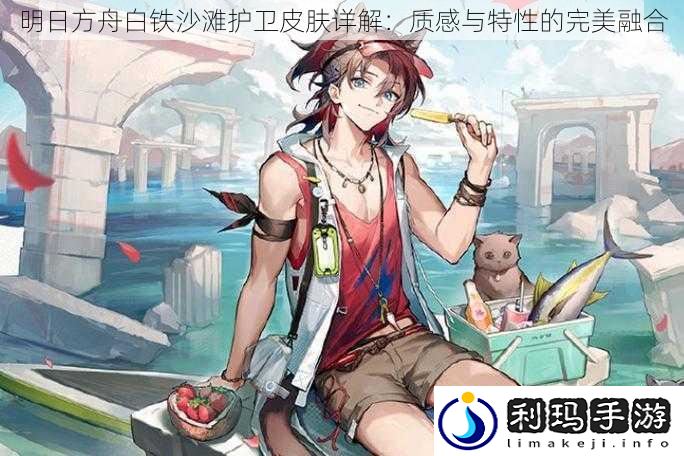 明日方舟白铁沙滩护卫皮肤详解:质感与特性的完美融合