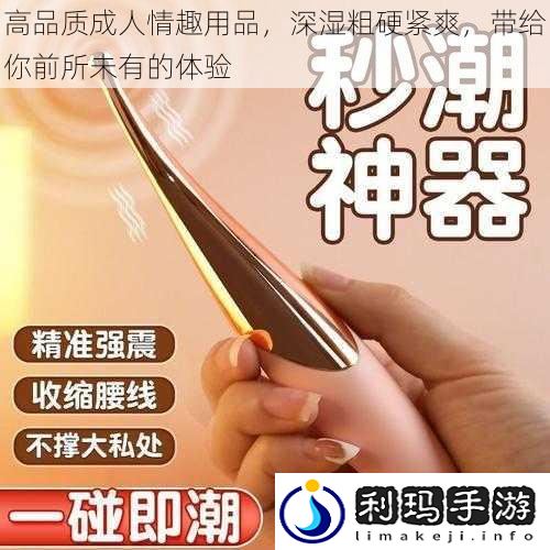 高品质成人情趣用品,深湿粗硬紧爽,带给你前所未有的体验