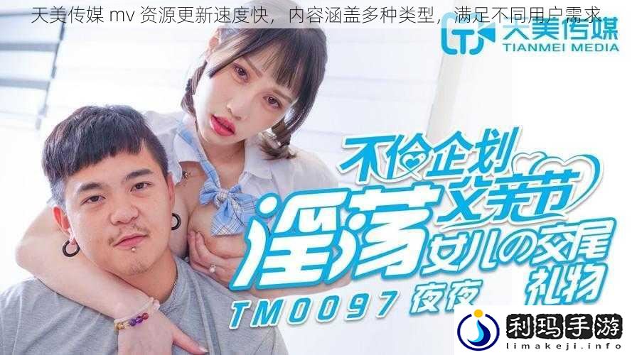天美传媒 mv 资源更新速度快,内容涵盖多种类型,满足不同用户需求