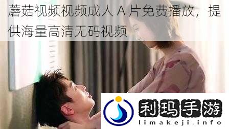 蘑菇视频视频成人 A 片免费播放,提供海量高清**视频