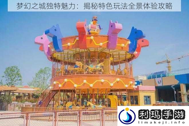 梦幻之城独特魅力:揭秘特色玩法全景体验攻略