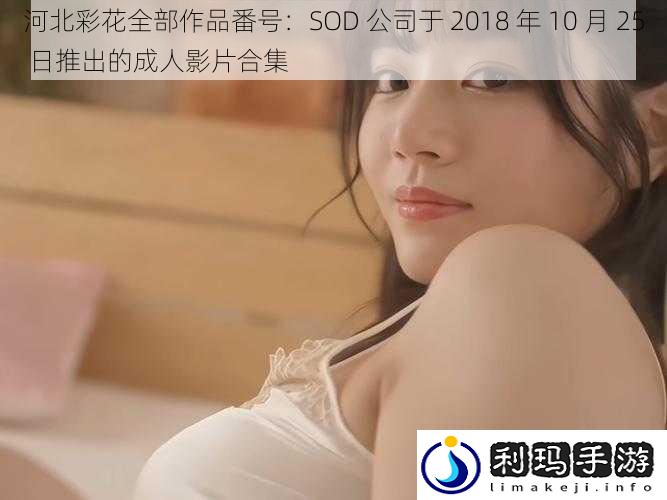 河北彩花全部作品番号:SOD 公司于 2018 年 10 月 25 日推出的成人影片合集