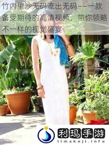 竹内里沙**流出**——一款备受期待的高清视频,带你领略不一样的视觉盛宴