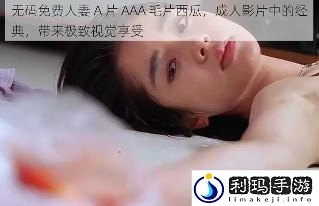 **免费** A 片 AAA 毛片西瓜,成人影片中的经典,带来极致视觉享受