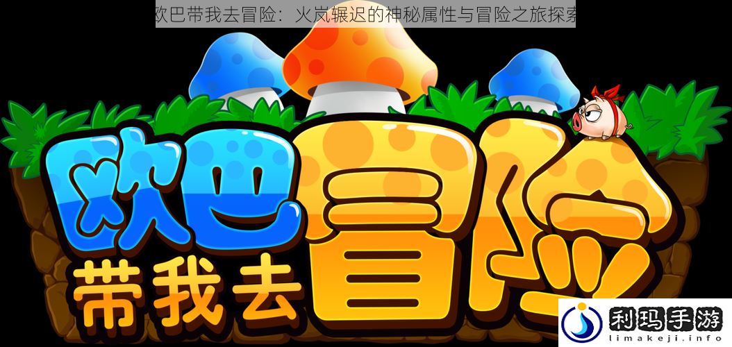 欧巴带我去冒险:火岚辗迟的神秘属性与冒险之旅探索