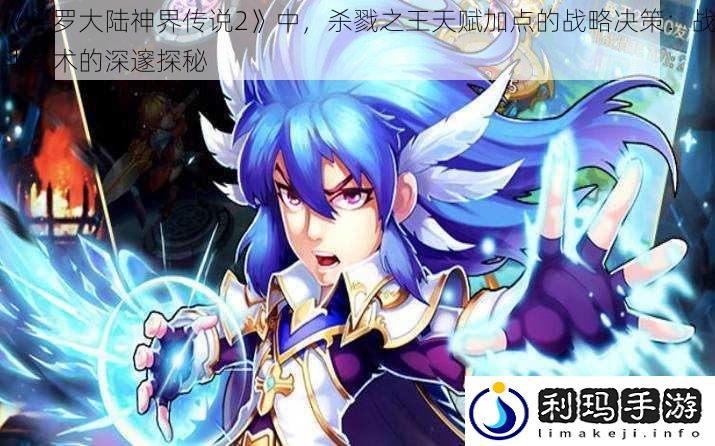 《斗罗大陆神界传说2》中,杀戮之王天赋加点的战略决策:战斗艺术的深邃探秘