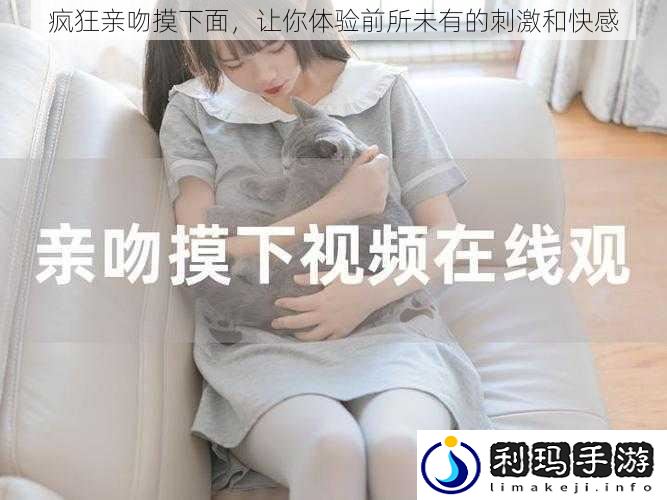 疯狂亲吻摸下面,让你体验前所未有的刺激和快感