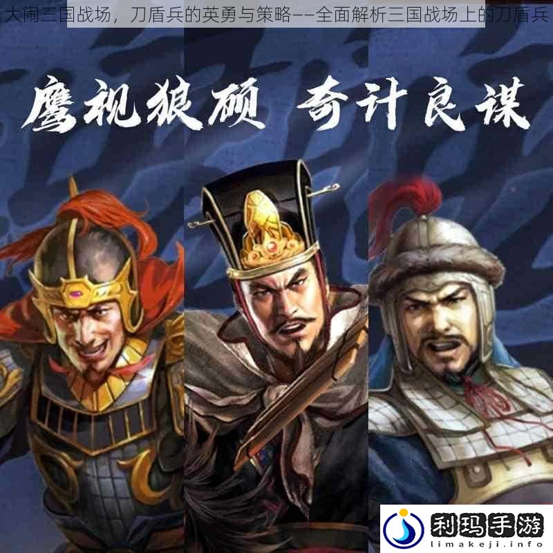大闹三国战场,刀盾兵的英勇与策略——全面解析三国战场上的刀盾兵