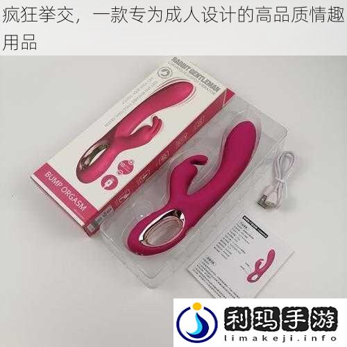 疯狂挙交,一款专为成人设计的高品质情趣用品