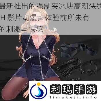 最新推出的强制夹冰块高潮惩罚 H 影片动漫,体验前所未有的刺激与快感