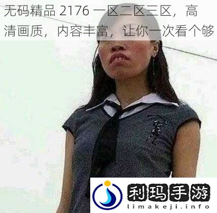 **精品 2176 一区二区三区,高清画质,内容丰富,让你一次看个够