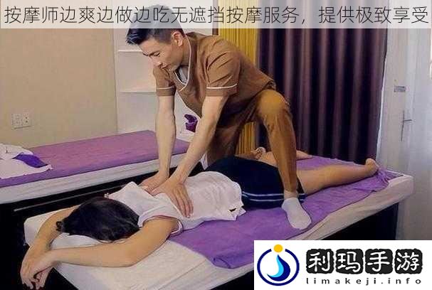 按摩师边爽边做边吃无遮挡按摩服务，提供极致享受