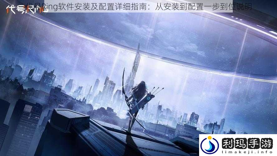代号Ring软件安装及配置详细指南:从安装到配置一步到位说明