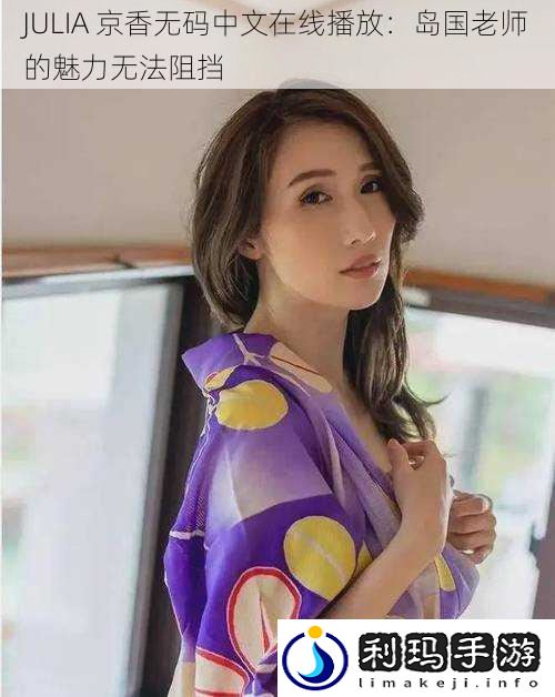 JULIA 京香**中文在线播放：岛国老师的魅力无法阻挡