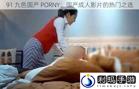 91 九色国产 PORNY:国产成人影片的热门之选