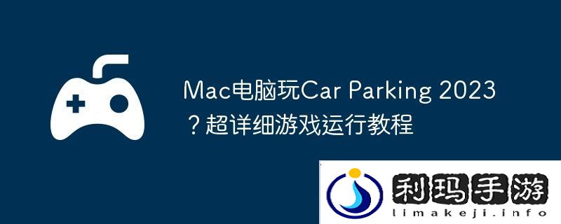 Mac电脑玩Car Parking 2023？超详细游戏运行教程