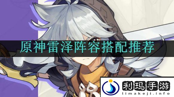 原神雷泽阵容搭配推荐-原神雷泽阵容怎么搭配