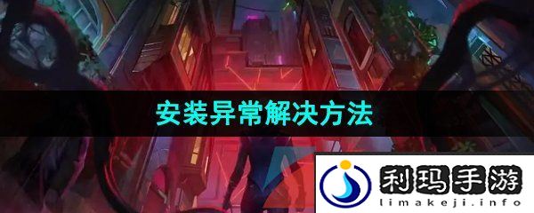 无畏契约安装异常怎么办-安装异常解决方法
